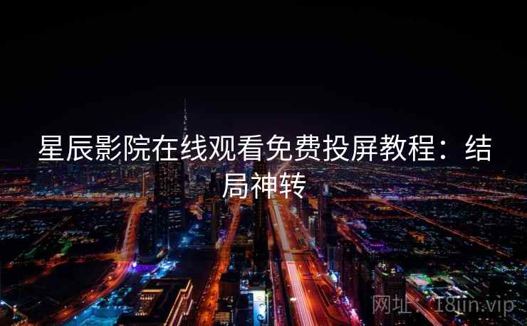 星辰影院在线观看免费投屏教程:结局神转 星辰影院在线观看免费投屏教程:结局神转