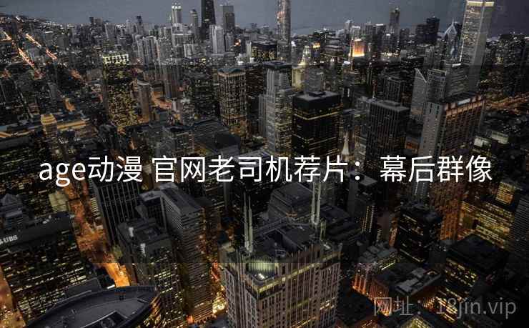 age动漫 官网老司机荐片:幕后群像 age动漫 官网老司机荐片:幕后群像
