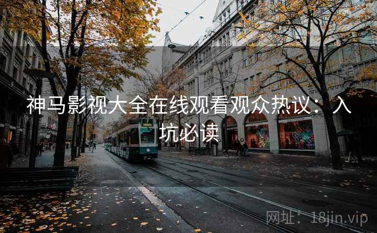 神马影视大全在线观看观众热议：入坑必读