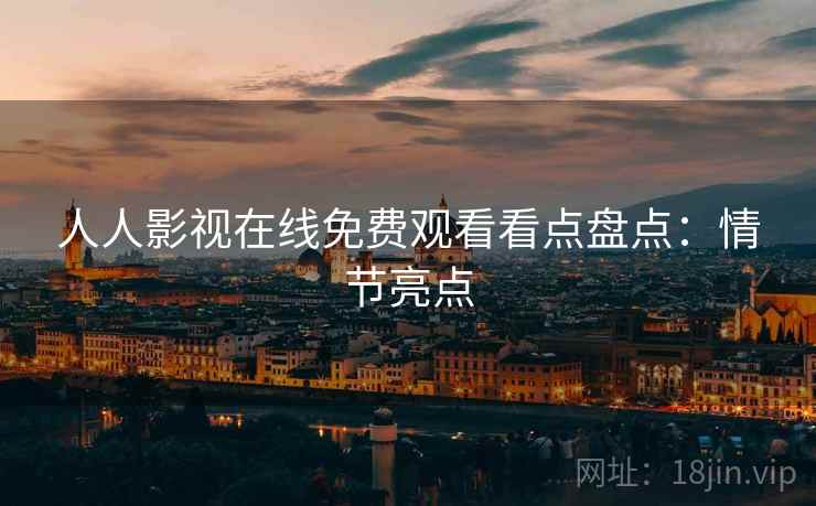 人人影视在线免费观看看点盘点：情节亮点