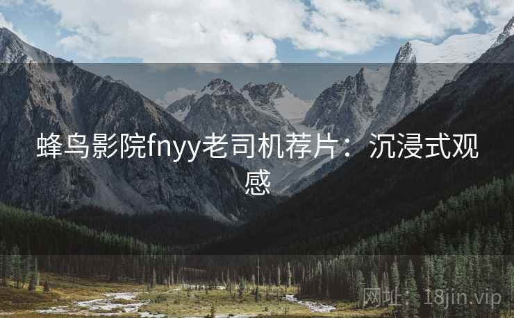 蜂鸟影院fnyy老司机荐片：沉浸式观感