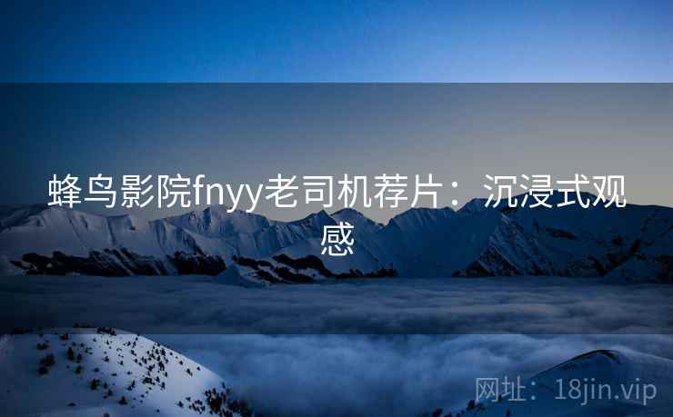 蜂鸟影院fnyy老司机荐片：沉浸式观感