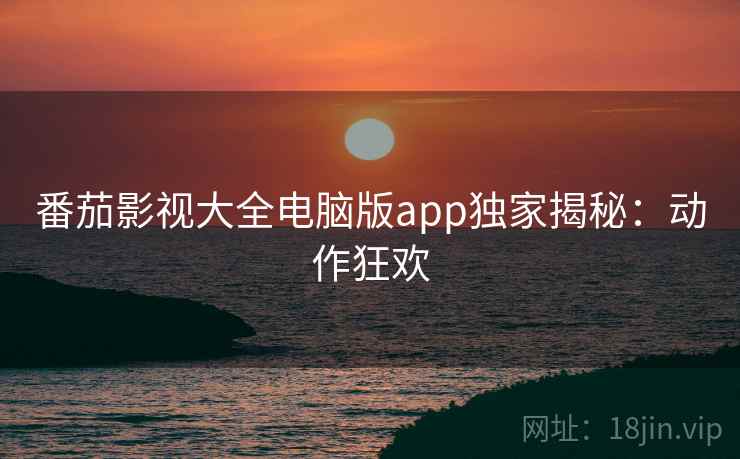 番茄影视大全电脑版app独家揭秘：动作狂欢