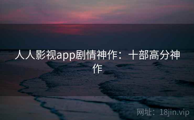 人人影视app剧情神作：十部高分神作