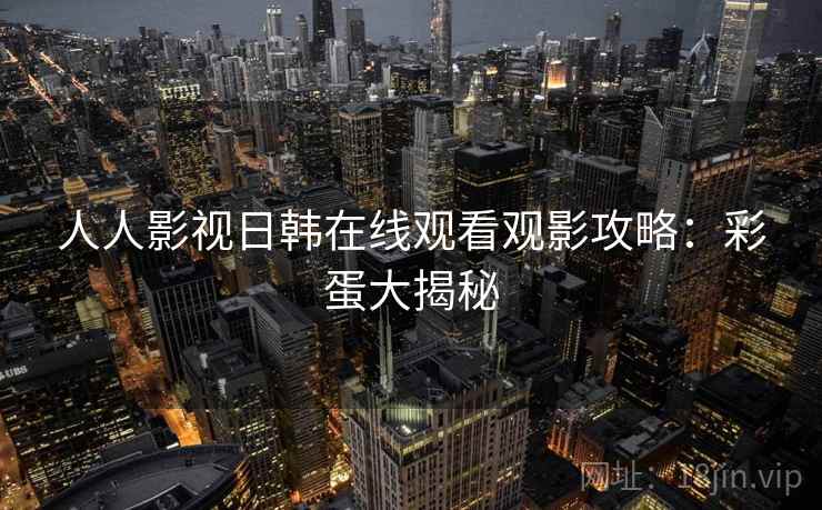 人人影视日韩在线观看观影攻略：彩蛋大揭秘