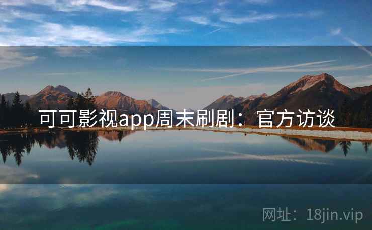 可可影视app周末刷剧:官方访谈 可可影视app周末刷剧:官方访谈