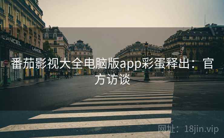 番茄影视大全电脑版app彩蛋释出:官方访谈 番茄影视大全电脑版app彩蛋释出:官方访谈