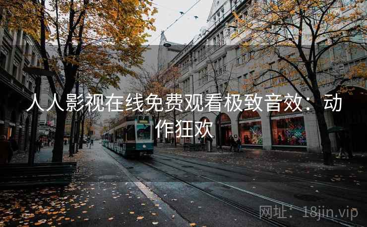 人人影视在线免费观看极致音效：动作狂欢