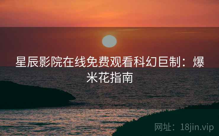 星辰影院在线免费观看科幻巨制：爆米花指南