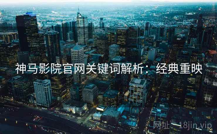 神马影院官网关键词解析:经典重映 神马影院官网关键词解析:经典重映