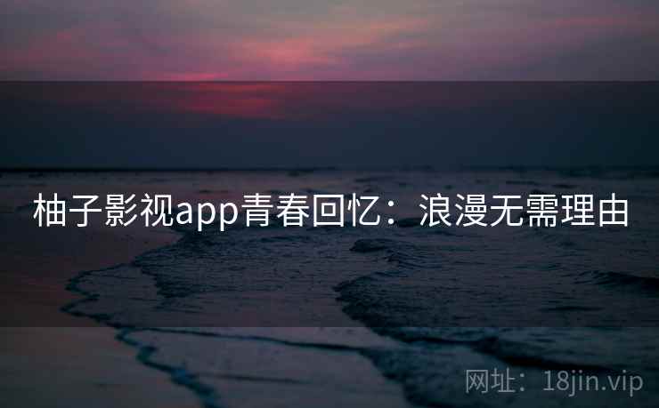 柚子影视app青春回忆:浪漫无需理由 柚子影视app青春回忆:浪漫无需理由