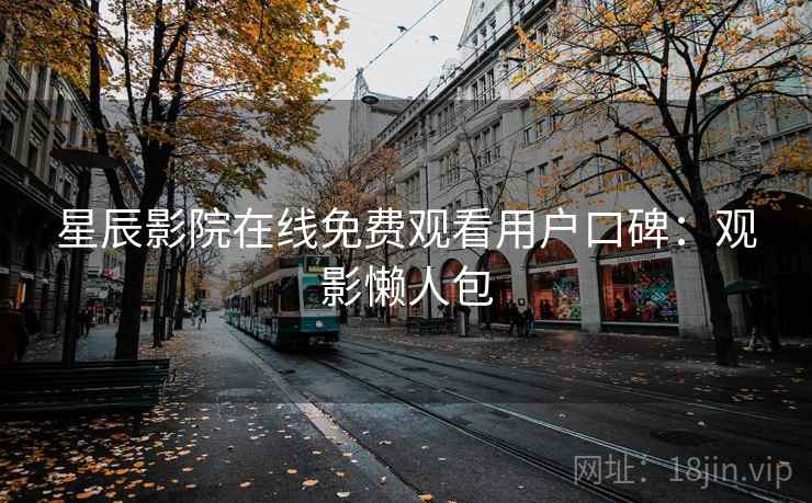 星辰影院在线免费观看用户口碑：观影懒人包