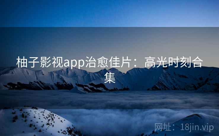 柚子影视app治愈佳片：高光时刻合集