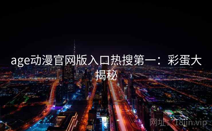 age动漫官网版入口热搜第一:彩蛋大揭秘 age动漫官网版入口热搜第一:彩蛋大揭秘
