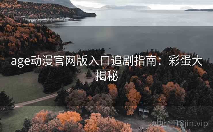 age动漫官网版入口追剧指南：彩蛋大揭秘