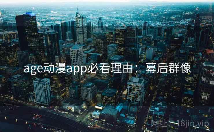 age动漫app必看理由：幕后群像