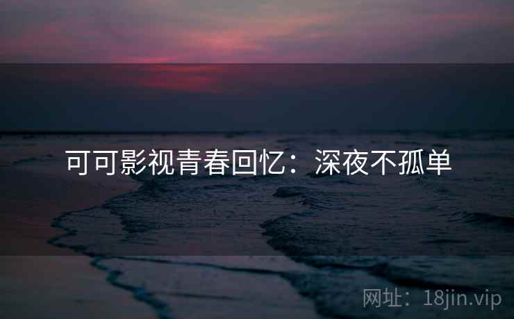 可可影视青春回忆：深夜不孤单