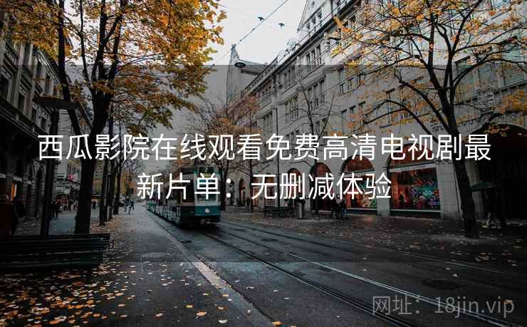 西瓜影院在线观看免费高清电视剧最新片单：无删减体验