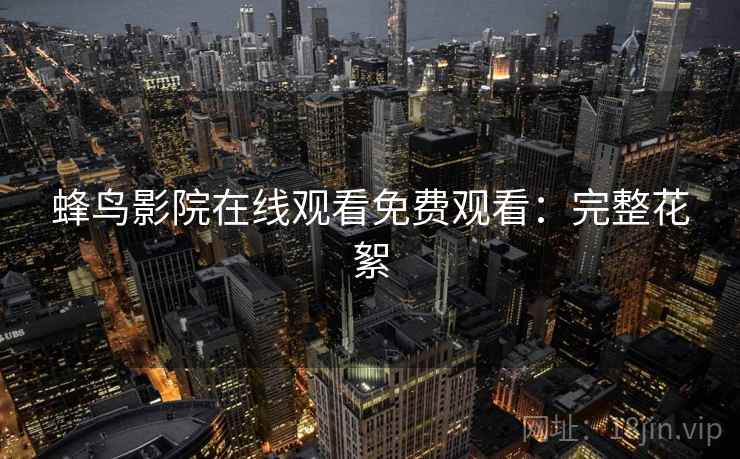 蜂鸟影院在线观看免费观看：完整花絮