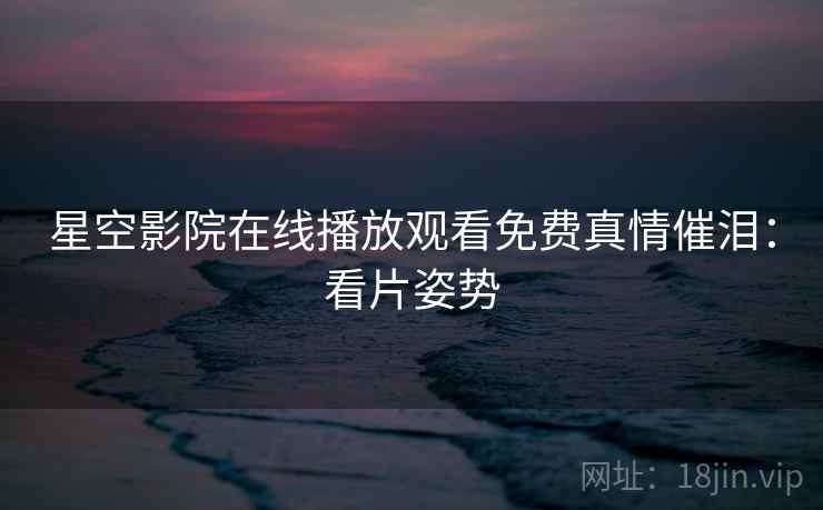 星空影院在线播放观看免费真情催泪：看片姿势