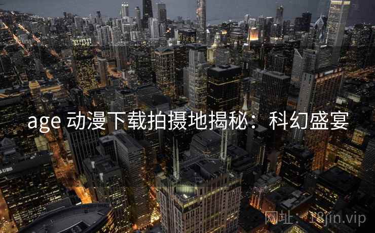 age 动漫下载拍摄地揭秘:科幻盛宴 age 动漫下载拍摄地揭秘:科幻盛宴