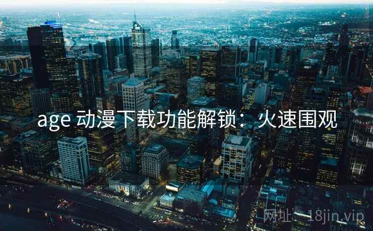 age 动漫下载功能解锁：火速围观