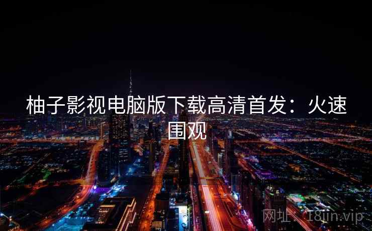 柚子影视电脑版下载高清首发：火速围观