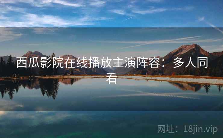 西瓜影院在线播放主演阵容:多人同看 西瓜影院在线播放主演阵容:多人同看
